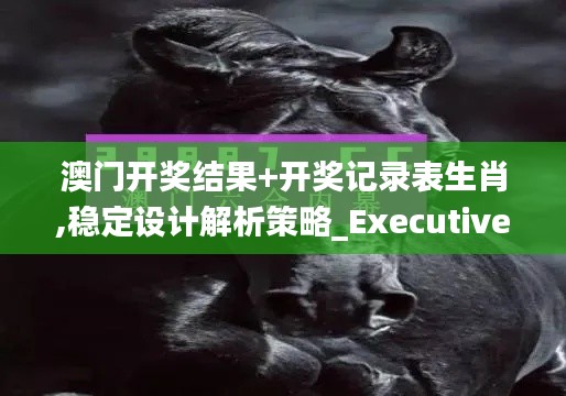 澳门开奖结果+开奖记录表生肖,稳定设计解析策略_Executive10.596