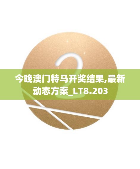 今晚澳门特马开奖结果,最新动态方案_LT8.203