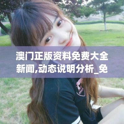澳门正版资料免费大全新闻,动态说明分析_免费版12.648