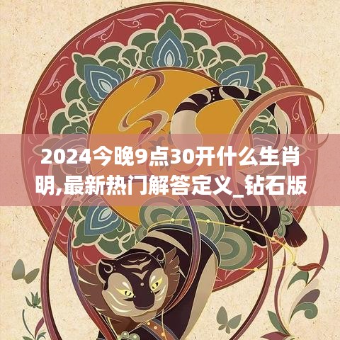 2024今晚9点30开什么生肖明,最新热门解答定义_钻石版9.518