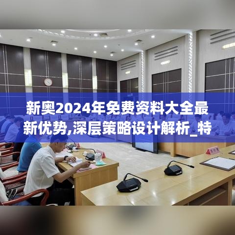 新奥2024年免费资料大全最新优势,深层策略设计解析_特别版2.245