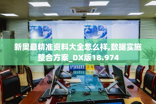 新奥最精准资料大全怎么样,数据实施整合方案_DX版18.974