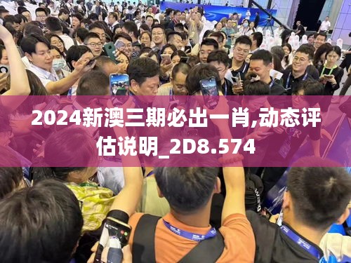 2024新澳三期必出一肖,动态评估说明_2D8.574