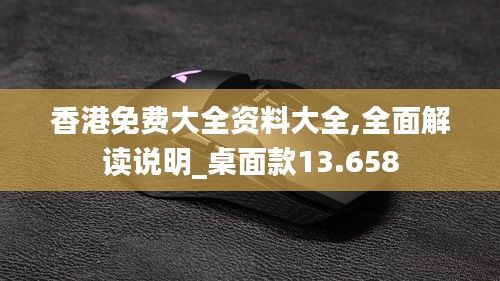 香港免费大全资料大全,全面解读说明_桌面款13.658
